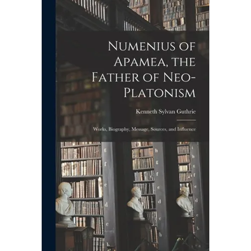 Numenius of Apamea [microform], the Father of Neo-Platonism; Works, Biography, Message, Sources, and Influence - Paperback