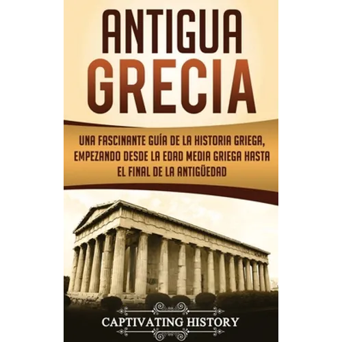 Antigua Grecia: Una Fascinante Guía de La Historia Griega, empezando desde la Edad Media Griega hasta el Final de la Antigüedad - Hardcover