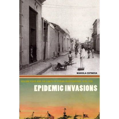 Epidemic Invasions: Yellow Fever and the Limits of Cuban Independence, 1878-1930 - Paperback