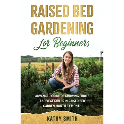 Raised Bed Gardening for Beginners: Advanced Guide for Growing Fruits and Vegetables in Raised Bed Gardens Month by Month - Paperback