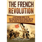 The French Revolution: A Captivating Guide to the Ten-Year Revolution in France and the Impact Made by Napoleon Bonaparte - Paperback