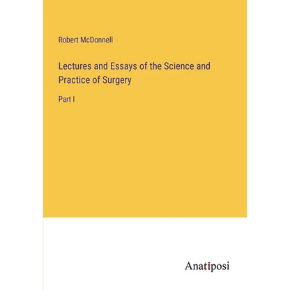 Lectures and Essays of the Science and Practice of Surgery: Part I - Paperback