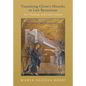 Visualizing Christ's Miracles in Late Byzantium: Art, Theology, and Court Culture - Hardcover