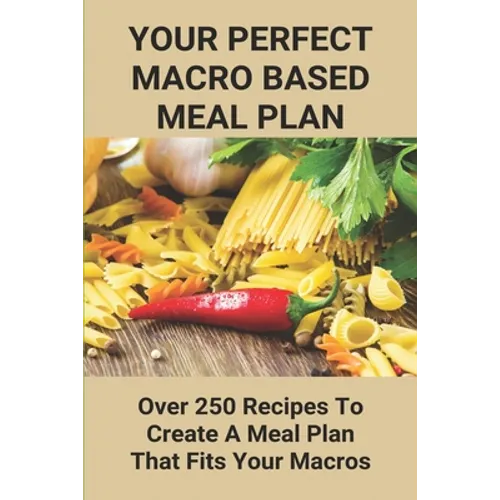 Your Perfect Macro Based Meal Plan: Over 250 Recipes To Create A Meal Plan That Fits Your Macros: Macro Diet Plan - Paperback