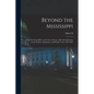 Beyond the Mississippi: From the Great River to the Great Ocean: Life and Adventure on the Prairies, Mountains, and Pacific Coast, 1857-1867 - Paperback