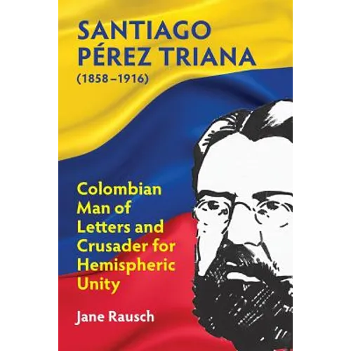 Santiago Pérez Triana (1858-1916): Colombian Man of Letters and Crusader for Hemispheric Unity - Paperback
