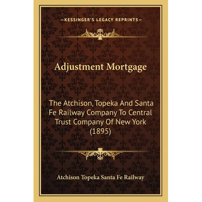 Adjustment Mortgage: The Atchison, Topeka And Santa Fe Railway Company To Central Trust Company Of New York (1895) - Paperback
