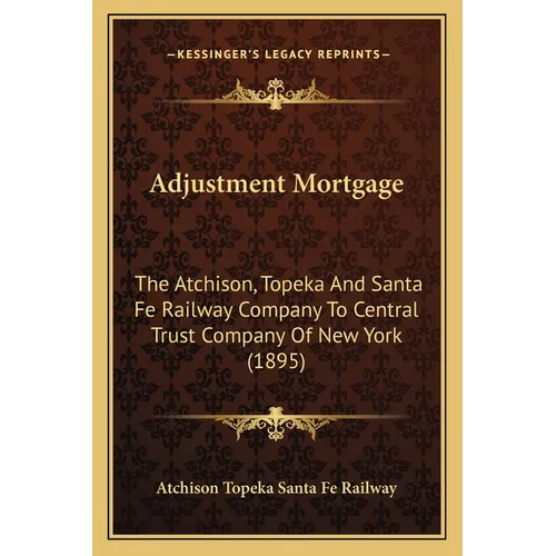 Adjustment Mortgage: The Atchison, Topeka And Santa Fe Railway Company To Central Trust Company Of New York (1895) - Paperback