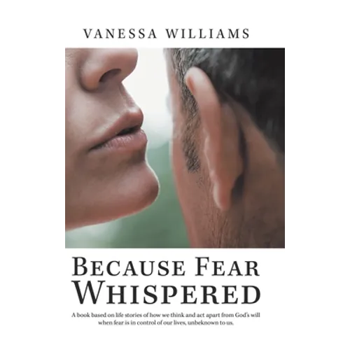 Because Fear Whispered: A Book Based on Life Stories of How We Think and Act Apart from God's Will When Fear Is in Control of Our Lives, Unbek - Hardcover