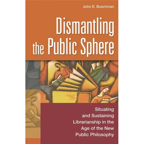 Dismantling the Public Sphere: Situating and Sustaining Librarianship in the Age of the New Public Philosophy - Paperback