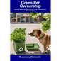 Green Pet Ownership: Raising Happy, Healthy Animals While Protecting the Environment - Paperback
