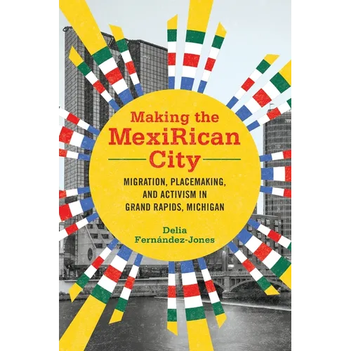 Making the Mexirican City: Migration, Placemaking, and Activism in Grand Rapids, Michigan - Paperback