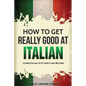 How to Get Really Good at Italian: Learn Italian to Fluency and Beyond - Paperback