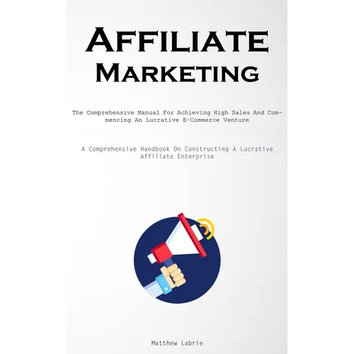 Affiliate Marketing: The Comprehensive Manual For Achieving High Sales And Commencing An Lucrative E-Commerce Venture (A Comprehensive Handbook On Con - Paperback