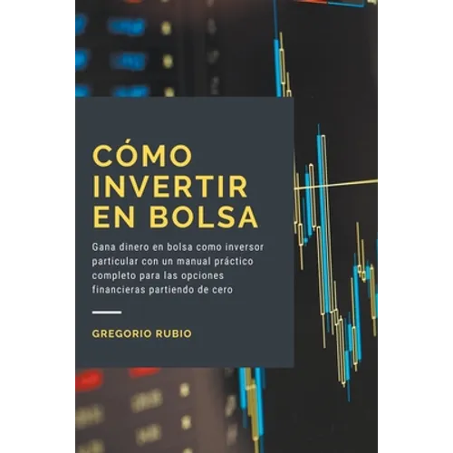 Cómo invertir en Bolsa: Gana dinero en bolsa como inversor particular con un manual práctico completo para las opciones financieras partiendo de cero - Paperback