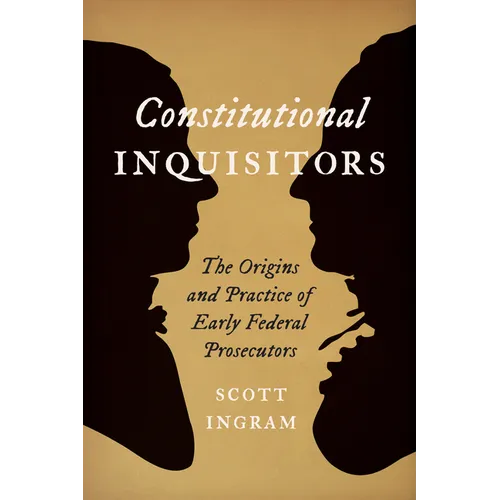 Constitutional Inquisitors: The Origins and Practice of Early Federal Prosecutors - Hardcover