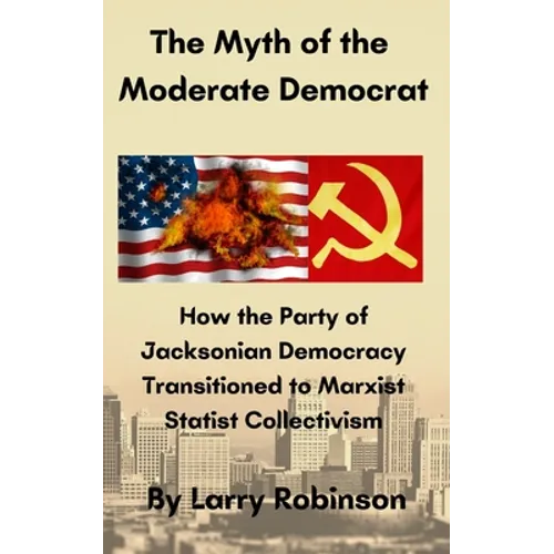 The Myth of the Moderate Democrat: How the Party of Jacksonian Democracy transitioned to Marxist Statist Collectivism - Paperback