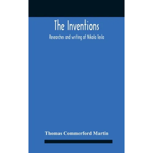 The Inventions: Researches And Writing Of Nikola Tesla, With Special Reference To His Work In Polyphase Currents And High Potential Lighting - Hardcover