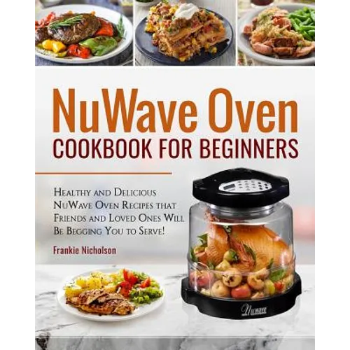 Nuwave Oven Cookbook for Beginners: Healthy and Delicious Nuwave Oven Recipes That Friends and Loved Ones Will Be Begging You to Serve! (Nuwave Cookbo - Paperback