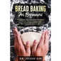 Bread Baking for Beginners: The Easy & Best Ways to Make Fresh Healthy Bread from Scratch, How to Learn Baking Kneaded Bread, No-Knead Bread and E - Paperback