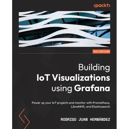 Building IoT Visualizations using Grafana: Power up your IoT projects and monitor with Prometheus, LibreNMS, and Elasticsearch - Paperback