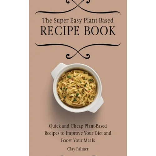 The Super Easy Plant-Based Recipe Book: Quick and Cheap Plant-Based Recipes to Improve Your Diet and Boost Your Meals - Hardcover