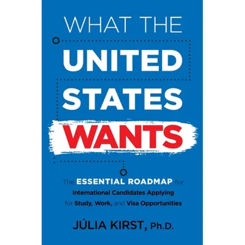 What the United States Wants: The Essential Roadmap for International Candidates Applying for Study, Work and Visa Opportunities - Paperback