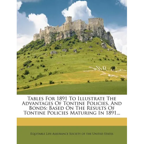 Tables for 1891 to Illustrate the Advantages of Tontine Policies, and Bonds: Based on the Results of Tontine Policies Maturing in 1891... - Paperback