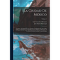 La Ciudad De México: Contiene: El Origen De Los Nombres De Muchas De Sus Calles Y Plazas, Del De Varios Establecimientos Públicos Y Privado - Paperback