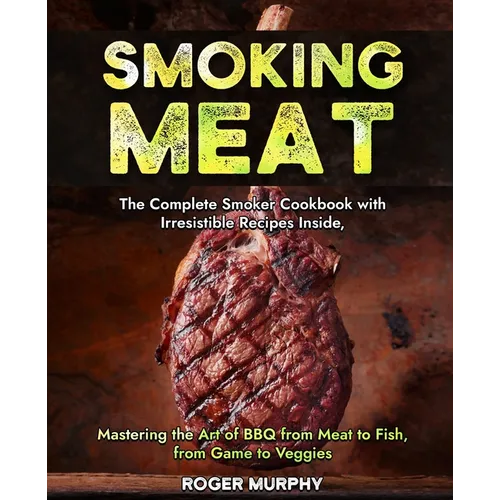 Smoking Meat: The Complete Smoker Cookbook with Irresistible Recipes Inside, Mastering the Art of BBQ from Meat to Fish, from Game to Veggies - Paperback