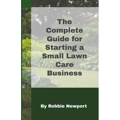 The Complete Guide For Starting A Small Lawn Care Business - Paperback