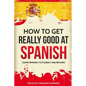 How to Get Really Good at Spanish: Learn Spanish to Fluency and Beyond - Paperback