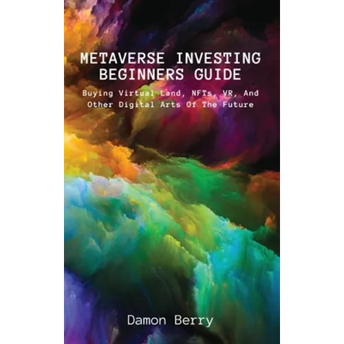 Metaverse Investing Beginners Guide: Buying Virtual Land, NFTs, VR, And Other Digital Arts Of The Future - Hardcover