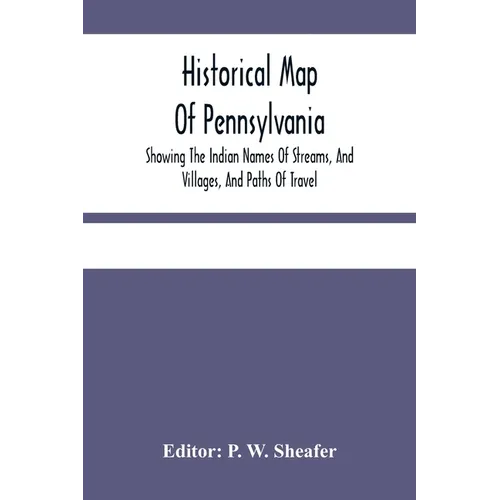 Historical Map Of Pennsylvania. Showing The Indian Names Of Streams, And Villages, And Paths Of Travel; The Sites Of Old Forts And Battle-Fields; The - Paperback
