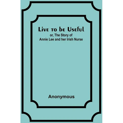 Live to be Useful: or, The Story of Annie Lee and her Irish Nurse - Paperback