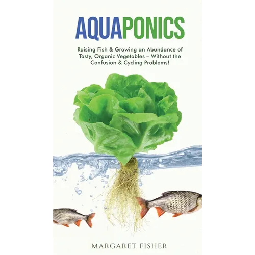 Aquaponics: Raising Fish & Growing an Abundance of Tasty, Organic Vegetables - Without the Confusion & Cycling Problems! - Hardcover