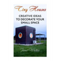 Tiny Houses: Creative Ideas To Decorate Your Small Space - Paperback