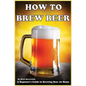 How To Brew Beer: A Beginner's Guide to Brewing Beer At Home - Paperback