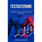 Testosterone: A Simple and Practical Guide to Get You Back in the Game (How to Boost Your Testosterone Levels in Different Ways Naturally) - Paperback
