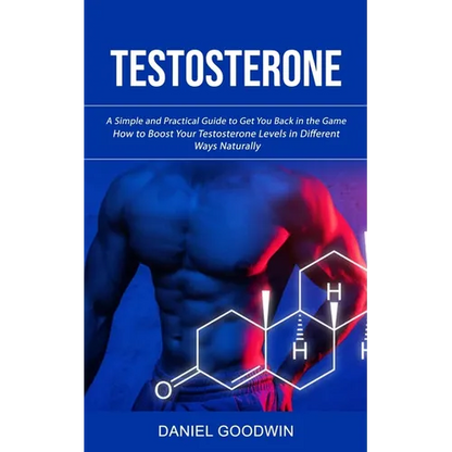 Testosterone: A Simple and Practical Guide to Get You Back in the Game (How to Boost Your Testosterone Levels in Different Ways Naturally) - Paperback