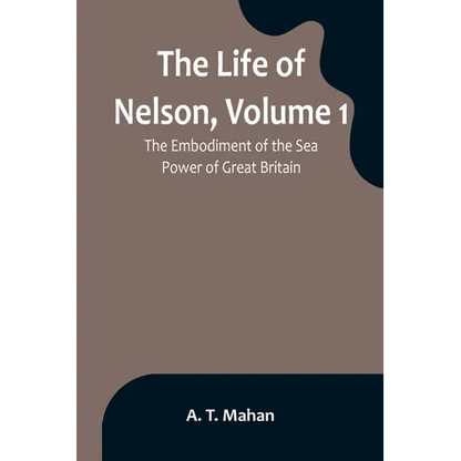 The Life of Nelson, Volume 1: The Embodiment of the Sea Power of Great Britain - Paperback