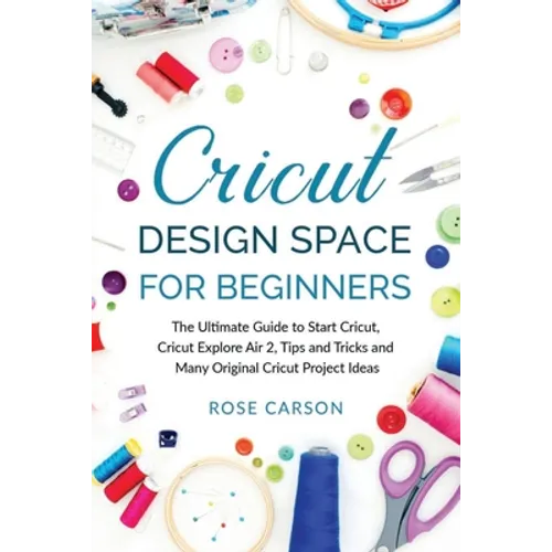 Cricut Dеsign Spacе for Beginners: The Ultimate Guide to Start Cricut, Cricut Explore Air 2, Tips and Tricks and Many Original Cricut Proj - Paperback