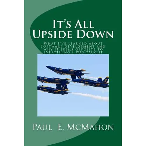 It's All Upside Down: What I've learned about software development and why it seems opposite to everything I was taught - Paperback