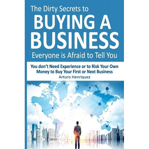 The Dirty Secrets to Buying a Business Everyone Is Afraid to Tell You: You Don't Need Experience or to Risk Your Own Money to Buy Your First or Next B - Paperback