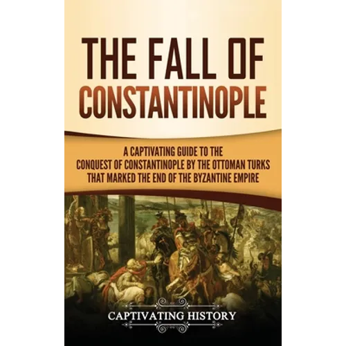 The Fall of Constantinople: A Captivating Guide to the Conquest of Constantinople by the Ottoman Turks that Marked the end of the Byzantine Empire - Hardcover