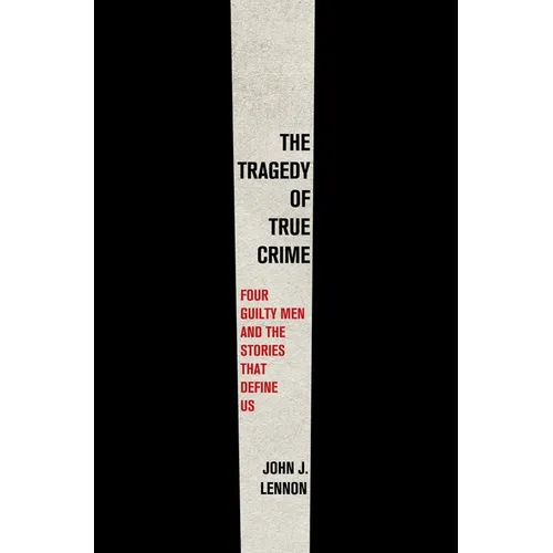 The Tragedy of True Crime: Four Guilty Men and the Stories That Define Us - Hardcover