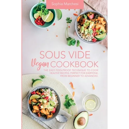 Sous Vide Vegan Cookbook: The Easy Foolproof Technique to Cook Healthy Recipes. Perfect for Everyone, from Beginner to Advanced - Paperback