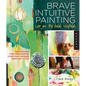 Brave Intuitive Painting-Let Go, Be Bold, Unfold!: Techniques for Uncovering Your Own Unique Painting Style - Paperback