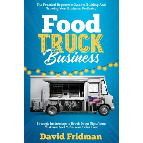 Food Truck Business: The Practical Beginner's Guide To Building And Growing Your Business Profitably. Strategic Inclinations To Break Down Significant - Paperback