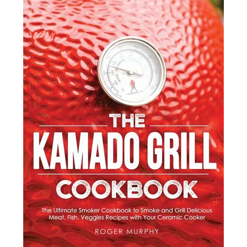 The Kamado Grill Cookbook: The Ultimate Smoker Cookbook to Smoke and Grill Delicious Meat, Fish, Veggies Recipes with Your Ceramic Cooker - Paperback